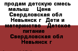 продам детскую смесь малыш1 › Цена ­ 100 - Свердловская обл., Невьянск г. Дети и материнство » Детское питание   . Свердловская обл.,Невьянск г.